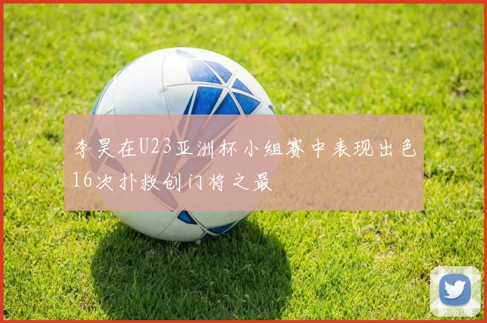 李昊在U23亚洲杯小组赛中表现出色16次扑救创门将之最