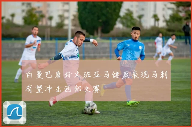 白曼巴看好文班亚马健康表现马刺有望冲击西部决赛