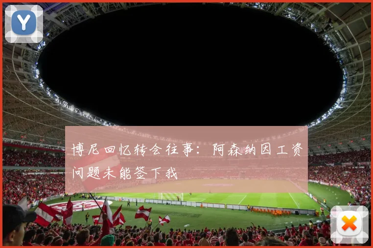 博尼回忆转会往事：阿森纳因工资问题未能签下我