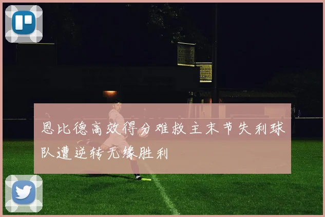 恩比德高效得分难救主末节失利球队遭逆转无缘胜利