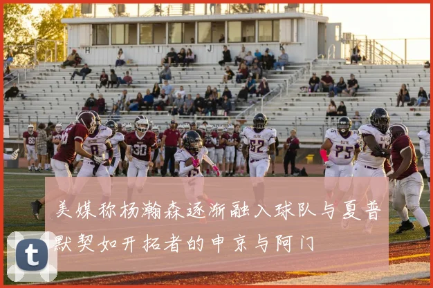 美媒称杨瀚森逐渐融入球队与夏普默契如开拓者的申京与阿门