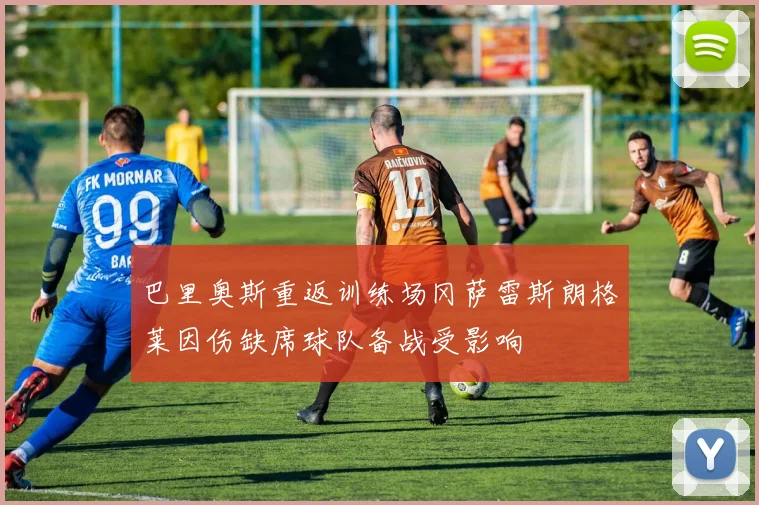 巴里奥斯重返训练场冈萨雷斯朗格莱因伤缺席球队备战受影响