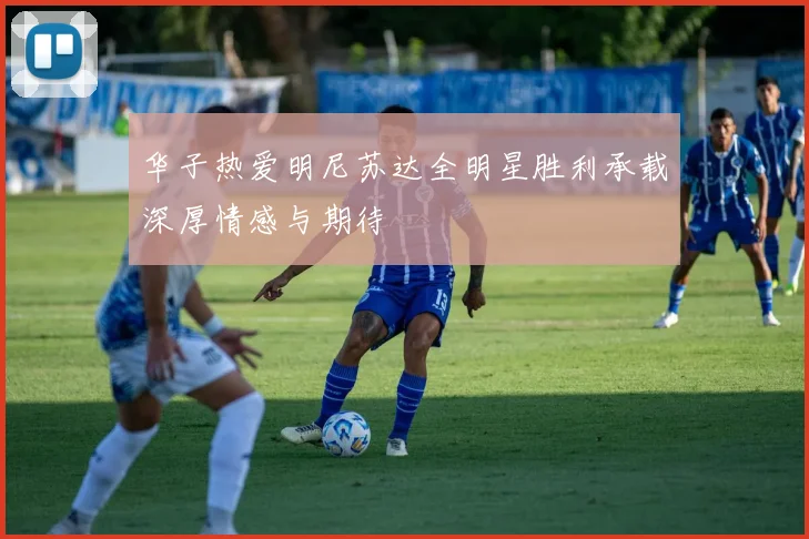华子热爱明尼苏达全明星胜利承载深厚情感与期待