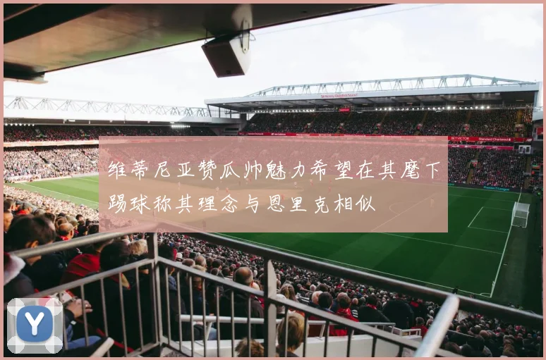 维蒂尼亚赞瓜帅魅力希望在其麾下踢球称其理念与恩里克相似