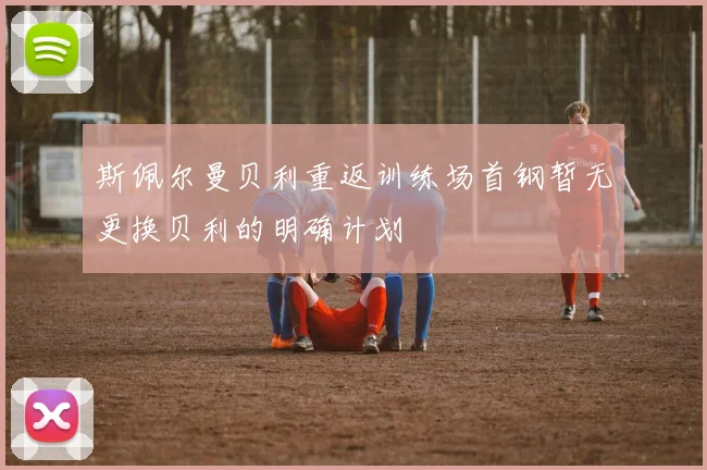 斯佩尔曼贝利重返训练场首钢暂无更换贝利的明确计划