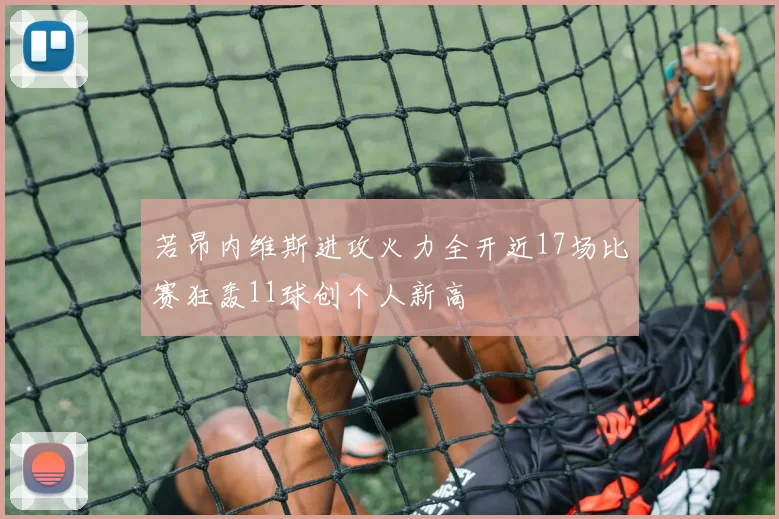 若昂内维斯进攻火力全开近17场比赛狂轰11球创个人新高