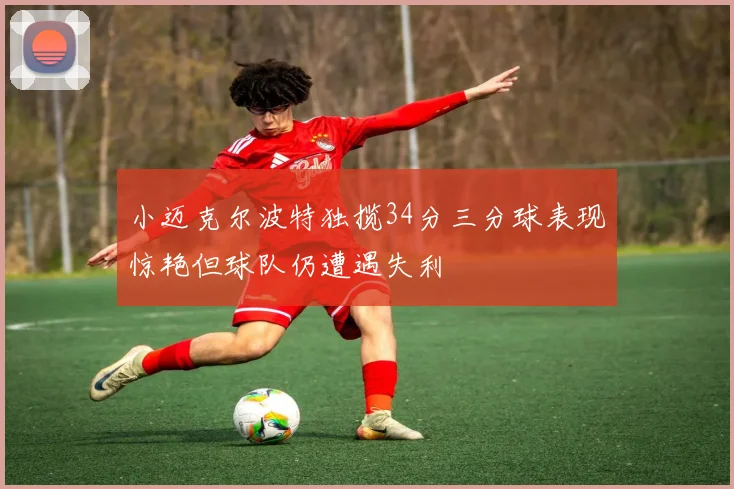 小迈克尔波特独揽34分三分球表现惊艳但球队仍遭遇失利
