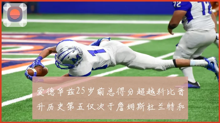 爱德华兹25岁前总得分超越科比晋升历史第五仅次于詹姆斯杜兰特和东契奇
