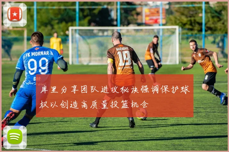 库里分享团队进攻秘诀强调保护球权以创造高质量投篮机会