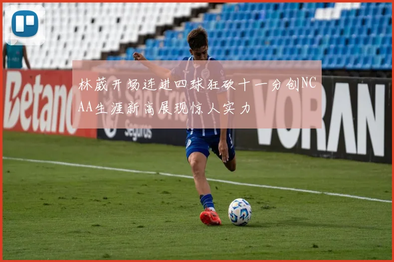 林葳开场连进四球狂砍十一分创NCAA生涯新高展现惊人实力