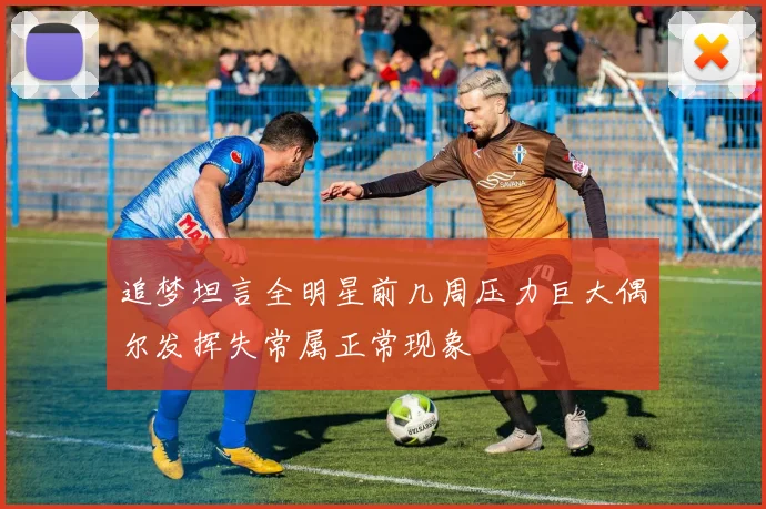 追梦坦言全明星前几周压力巨大偶尔发挥失常属正常现象