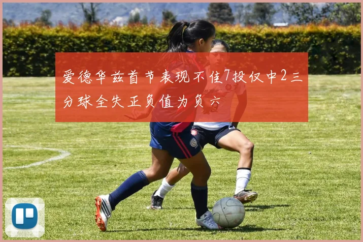 爱德华兹首节表现不佳7投仅中2三分球全失正负值为负六