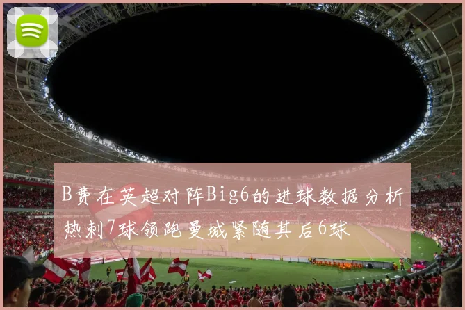 B费在英超对阵Big6的进球数据分析热刺7球领跑曼城紧随其后6球