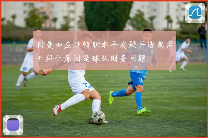 科曼回应沙特联水平质疑并透露离开拜仁原因是球队财务问题