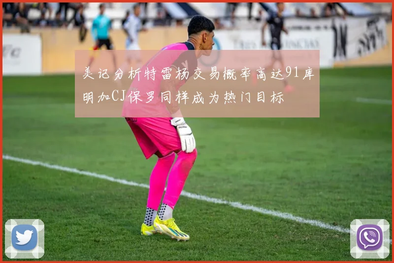 美记分析特雷杨交易概率高达91库明加CJ保罗同样成为热门目标