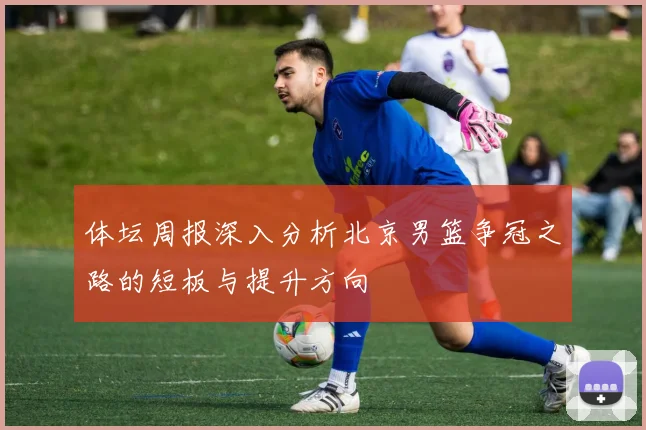 体坛周报深入分析北京男篮争冠之路的短板与提升方向