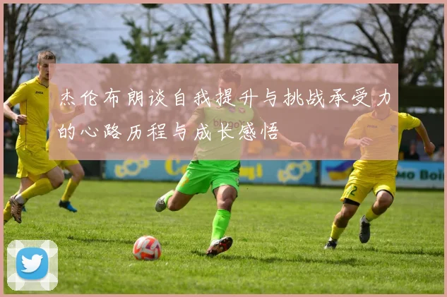 杰伦布朗谈自我提升与挑战承受力的心路历程与成长感悟