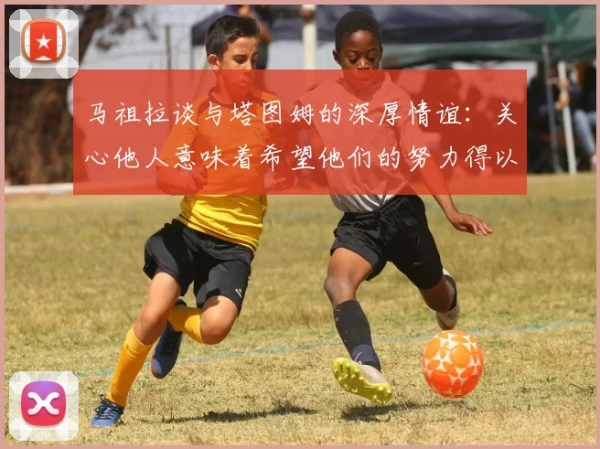 马祖拉谈与塔图姆的深厚情谊：关心他人意味着希望他们的努力得以回报