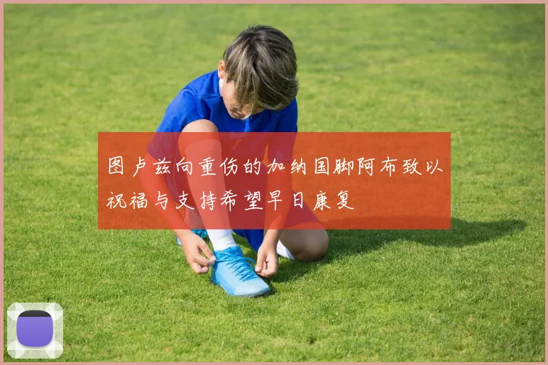 图卢兹向重伤的加纳国脚阿布致以祝福与支持希望早日康复