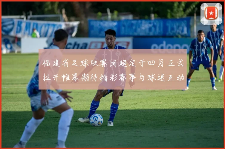 福建省足球联赛闽超定于四月正式拉开帷幕期待精彩赛事与球迷互动