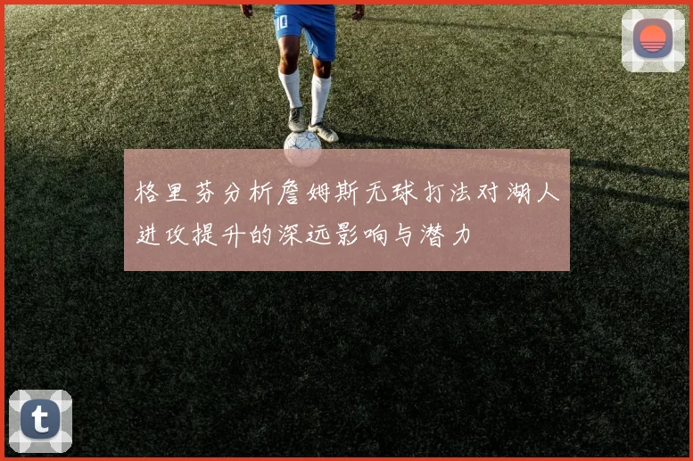 格里芬分析詹姆斯无球打法对湖人进攻提升的深远影响与潜力