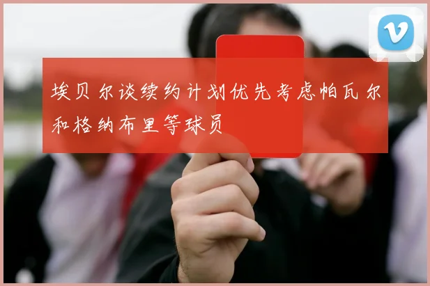 埃贝尔谈续约计划优先考虑帕瓦尔和格纳布里等球员