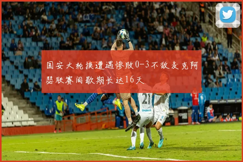 国安大轮换遭遇惨败0-3不敌麦克阿瑟联赛间歇期长达16天