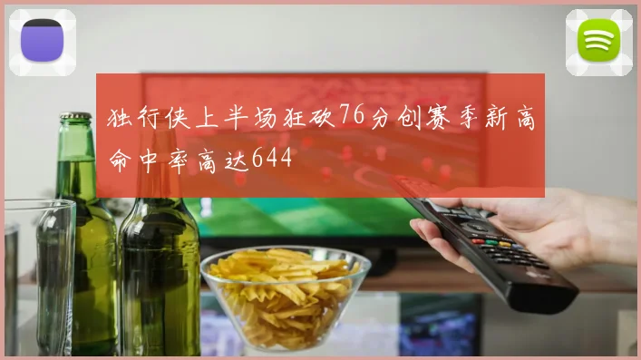 独行侠上半场狂砍76分创赛季新高命中率高达644