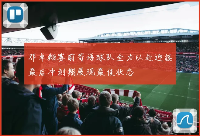 邓卓翔赛前寄语球队全力以赴迎接最后冲刺期展现最佳状态