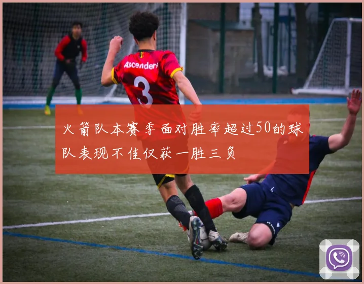 火箭队本赛季面对胜率超过50的球队表现不佳仅获一胜三负