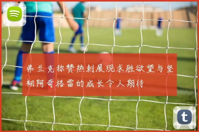 弗兰克称赞热刺展现求胜欲望与坚韧阿奇格雷的成长令人期待
