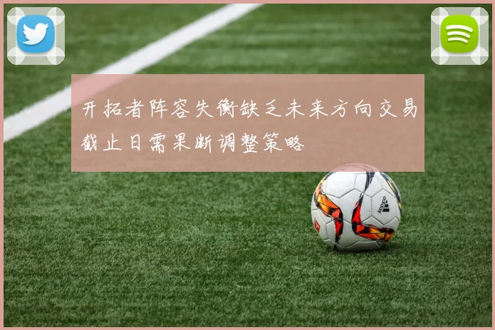 开拓者阵容失衡缺乏未来方向交易截止日需果断调整策略