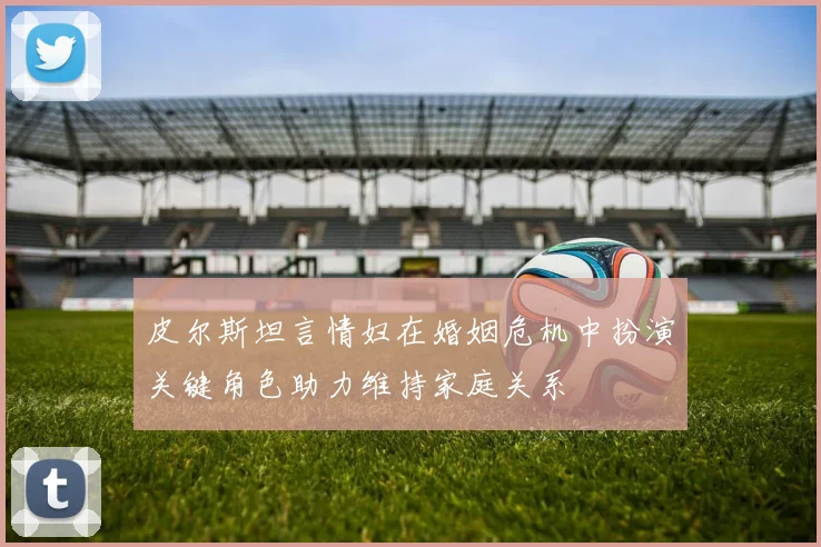 皮尔斯坦言情妇在婚姻危机中扮演关键角色助力维持家庭关系