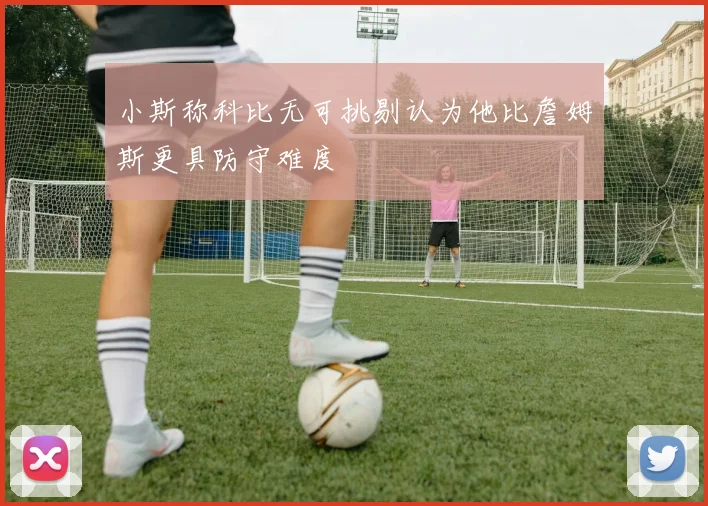 小斯称科比无可挑剔认为他比詹姆斯更具防守难度