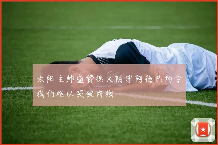 太阳主帅盛赞热火防守阿德巴约令我们难以突破内线