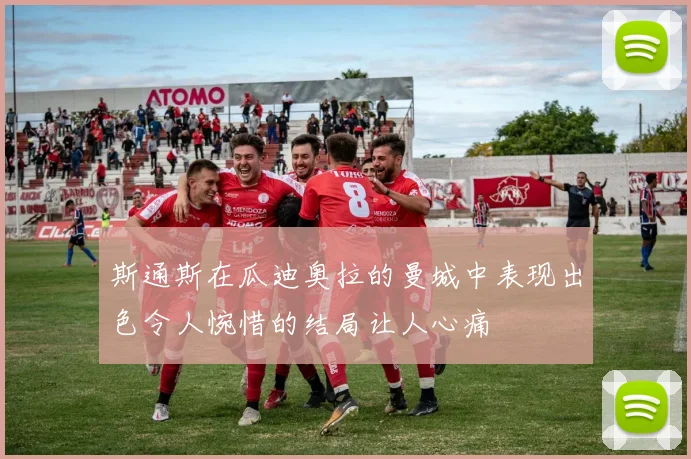 斯通斯在瓜迪奥拉的曼城中表现出色令人惋惜的结局让人心痛