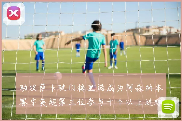 助攻萨卡破门梅里诺成为阿森纳本赛季英超第三位参与十个以上进球的球员