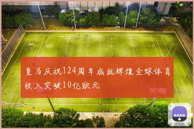 皇马庆祝124周年成就辉煌全球体育收入突破10亿欧元
