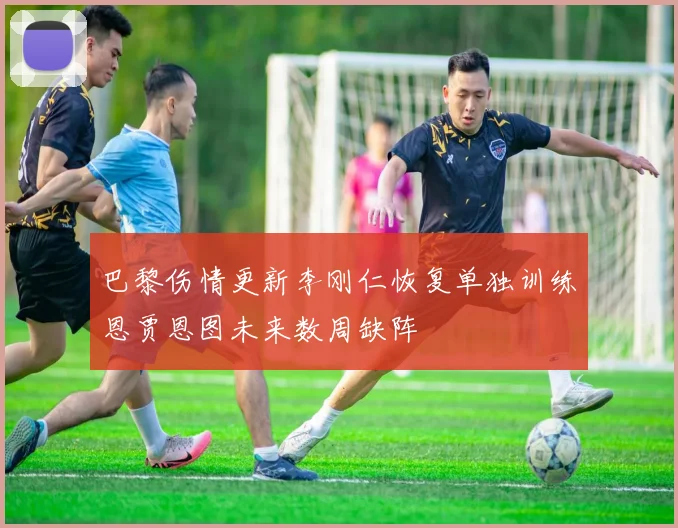 巴黎伤情更新李刚仁恢复单独训练恩贾恩图未来数周缺阵