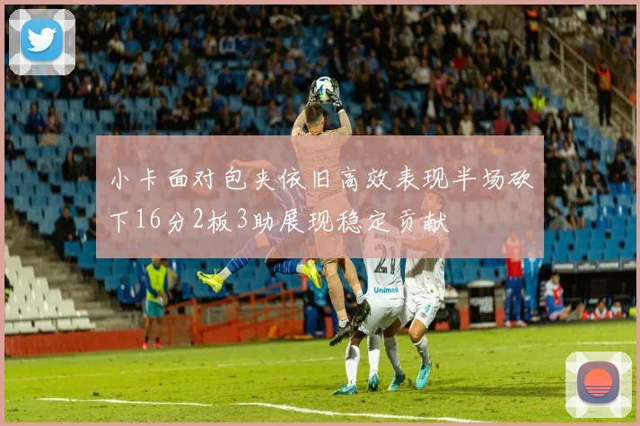 小卡面对包夹依旧高效表现半场砍下16分2板3助展现稳定贡献